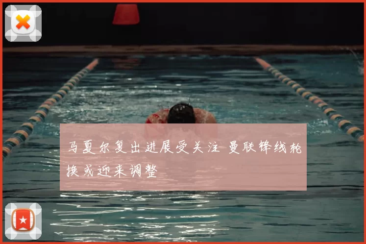 马夏尔复出进展受关注 曼联锋线轮换或迎来调整