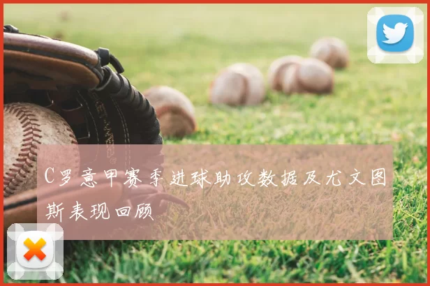 C罗意甲赛季进球助攻数据及尤文图斯表现回顾