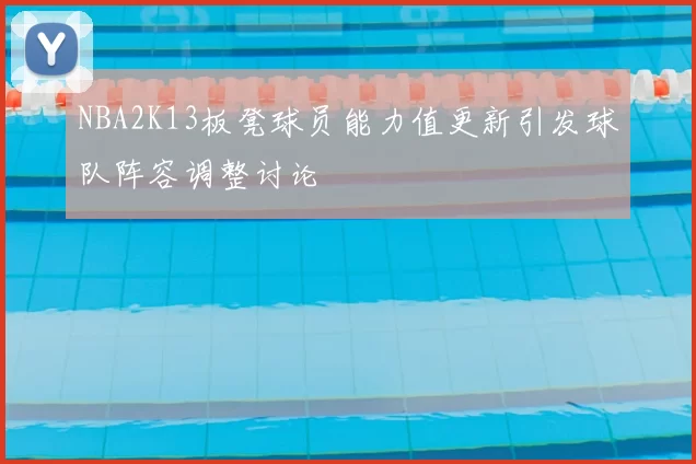 NBA2K13板凳球员能力值更新引发球队阵容调整讨论