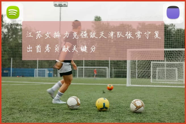 江苏女排力克强敌天津队张常宁复出首秀贡献关键分