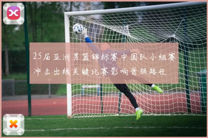 25届亚洲男篮锦标赛中国队小组赛冲击出线关键比赛影响晋级路径
