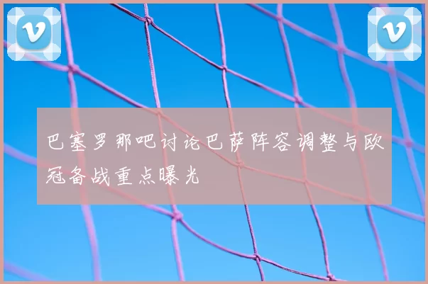 巴塞罗那吧讨论巴萨阵容调整与欧冠备战重点曝光