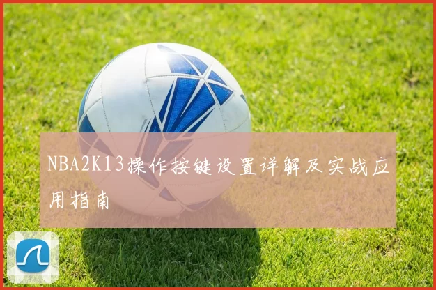 NBA2K13操作按键设置详解及实战应用指南