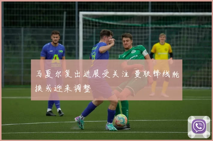 马夏尔复出进展受关注 曼联锋线轮换或迎来调整