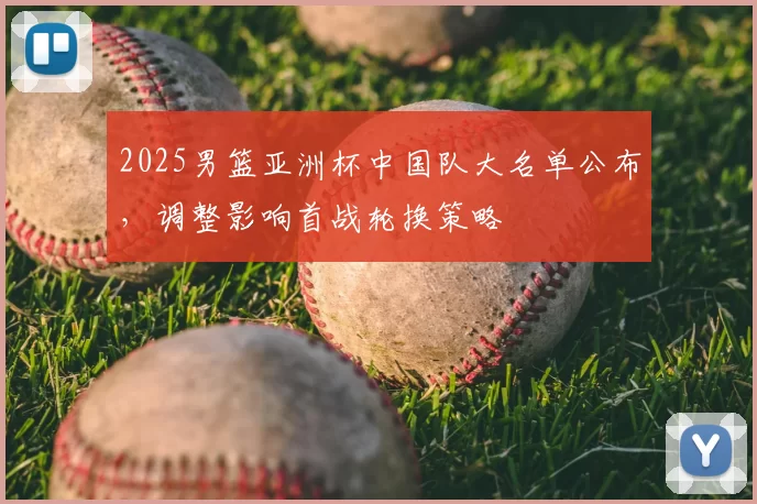 2025男篮亚洲杯中国队大名单公布，调整影响首战轮换策略