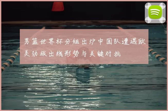 男篮世界杯分组出炉中国队遭遇欧美劲旅出线形势与关键对抗