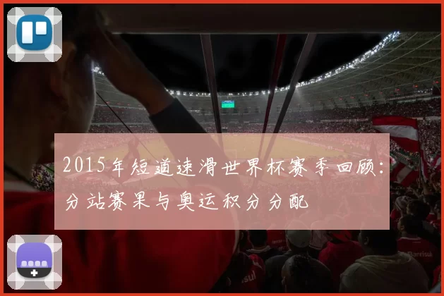 2015年短道速滑世界杯赛季回顾：分站赛果与奥运积分分配