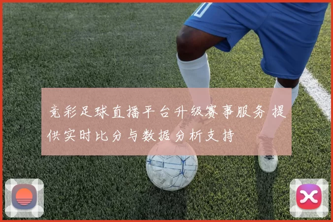 竞彩足球直播平台升级赛事服务 提供实时比分与数据分析支持