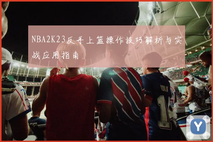 NBA2K23反手上篮操作技巧解析与实战应用指南