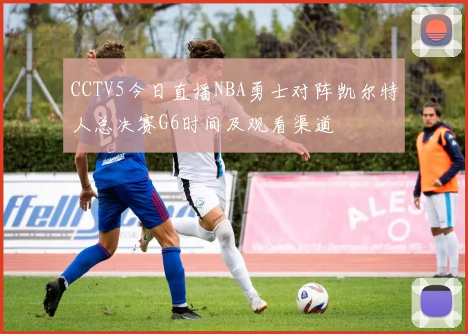 CCTV5今日直播NBA勇士对阵凯尔特人总决赛G6时间及观看渠道