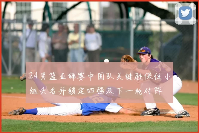 24男篮亚锦赛中国队关键胜保住小组头名并锁定四强及下一轮对阵