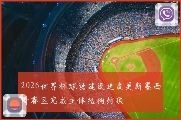 2026世界杯球场建设进度更新墨西哥赛区完成主体结构封顶