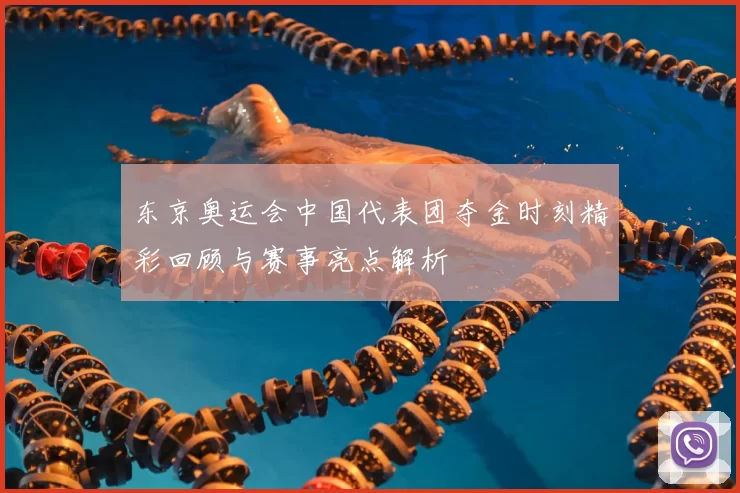 东京奥运会中国代表团夺金时刻精彩回顾与赛事亮点解析