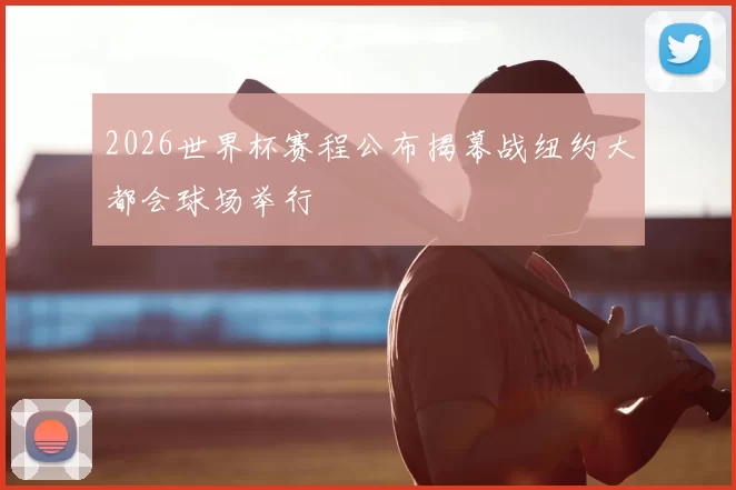 2026世界杯赛程公布揭幕战纽约大都会球场举行