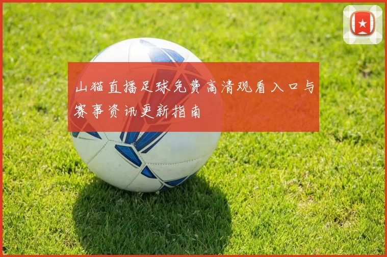 山猫直播足球免费高清观看入口与赛事资讯更新指南