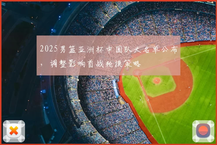 2025男篮亚洲杯中国队大名单公布，调整影响首战轮换策略
