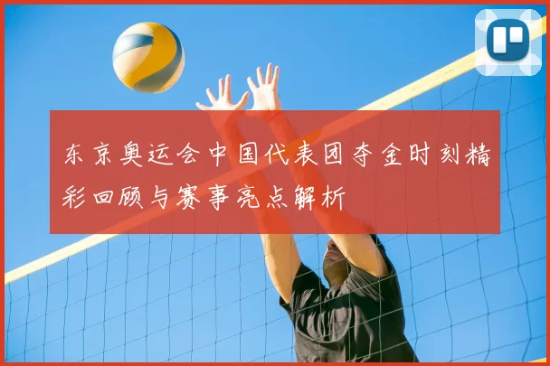 东京奥运会中国代表团夺金时刻精彩回顾与赛事亮点解析