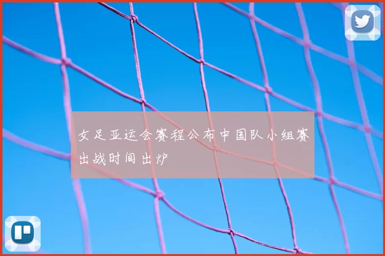 女足亚运会赛程公布中国队小组赛出战时间出炉