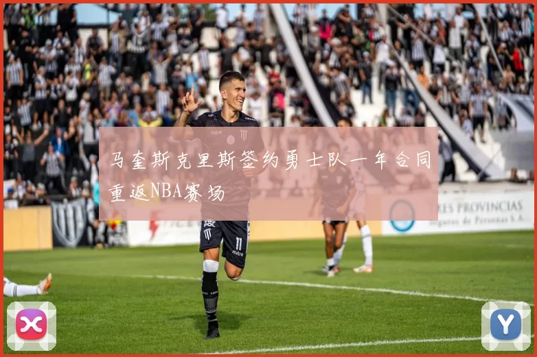 马奎斯克里斯签约勇士队一年合同重返NBA赛场