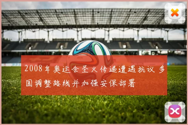 2008年奥运会圣火传递遭遇抗议 多国调整路线并加强安保部署