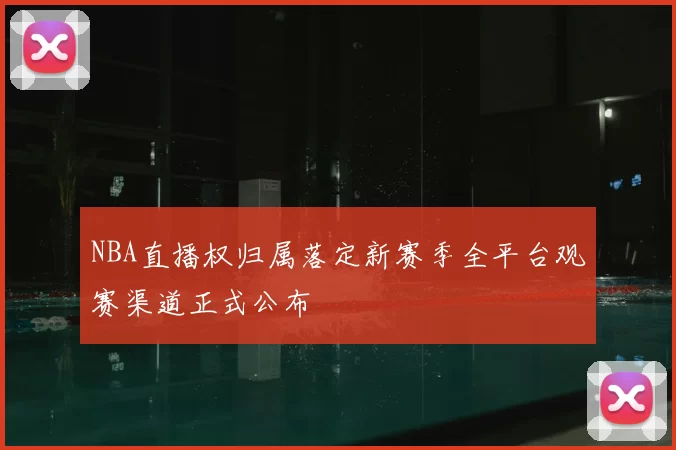 NBA直播权归属落定新赛季全平台观赛渠道正式公布