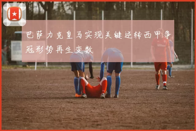 巴萨力克皇马实现关键逆转西甲争冠形势再生变数