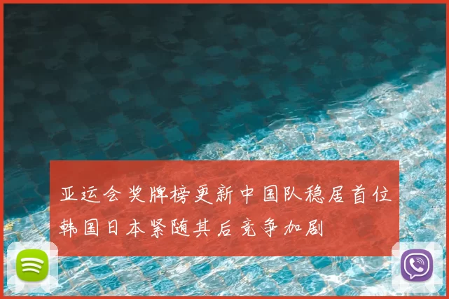 亚运会奖牌榜更新中国队稳居首位韩国日本紧随其后竞争加剧