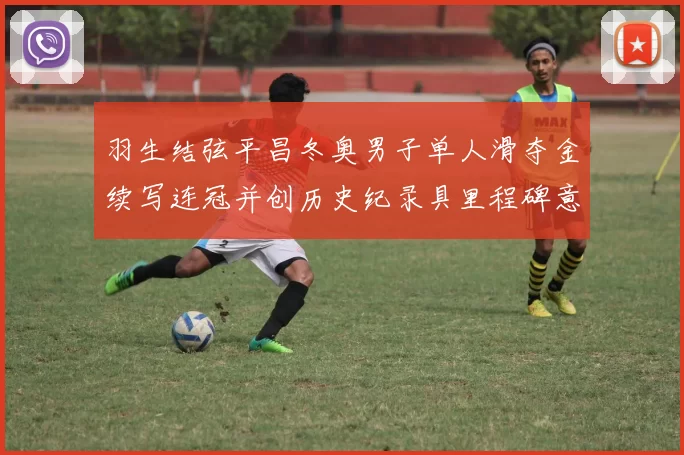 羽生结弦平昌冬奥男子单人滑夺金续写连冠并创历史纪录具里程碑意义