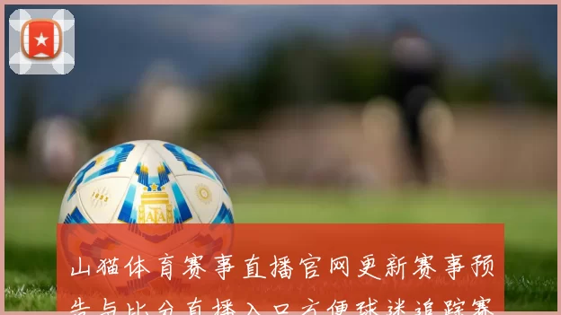 山猫体育赛事直播官网更新赛事预告与比分直播入口方便球迷追踪赛况