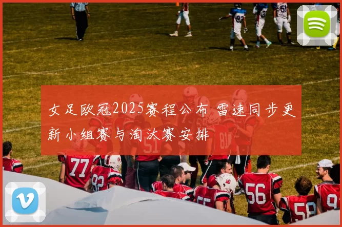 女足欧冠2025赛程公布 雷速同步更新小组赛与淘汰赛安排