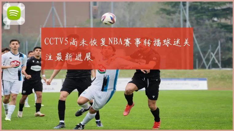 CCTV5尚未恢复NBA赛事转播球迷关注最新进展