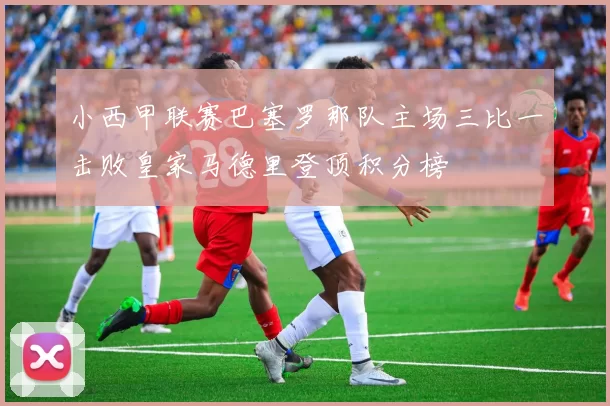 小西甲联赛巴塞罗那队主场三比一击败皇家马德里登顶积分榜