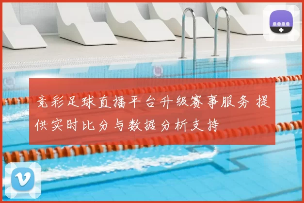 竞彩足球直播平台升级赛事服务 提供实时比分与数据分析支持