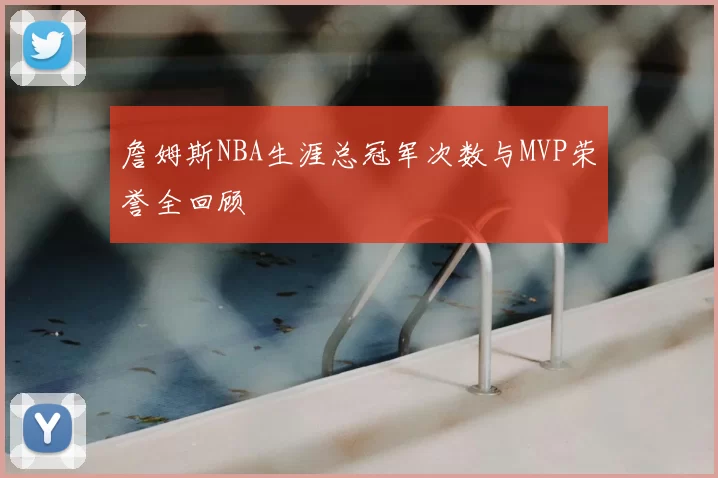 詹姆斯NBA生涯总冠军次数与MVP荣誉全回顾