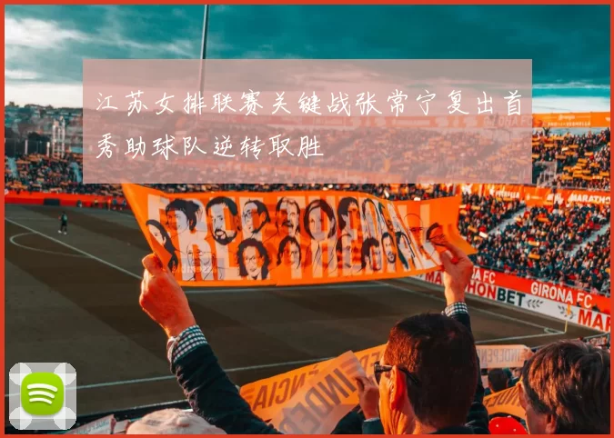 江苏女排联赛关键战张常宁复出首秀助球队逆转取胜