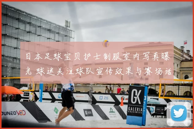 日本足球宝贝护士制服室内写真曝光 球迷关注球队宣传效果与赛场话题性