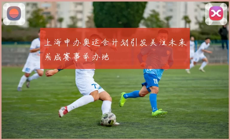 上海申办奥运会计划引发关注未来或成赛事举办地