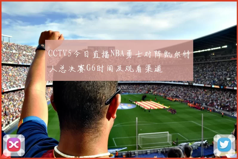 CCTV5今日直播NBA勇士对阵凯尔特人总决赛G6时间及观看渠道
