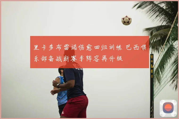 里卡多布雷诺伤愈回归训练 巴西俱乐部备战新赛季阵容再升级