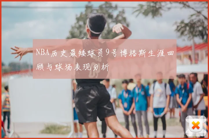 NBA历史最矮球员9号博格斯生涯回顾与球场表现分析