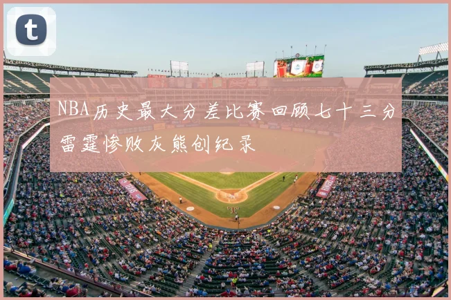 NBA历史最大分差比赛回顾七十三分雷霆惨败灰熊创纪录