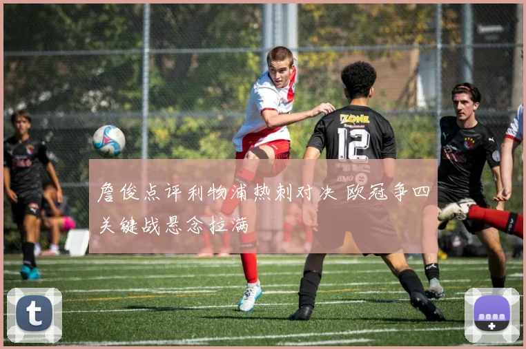 詹俊点评利物浦热刺对决 欧冠争四关键战悬念拉满