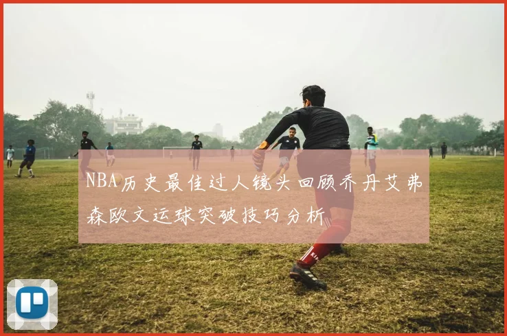 NBA历史最佳过人镜头回顾乔丹艾弗森欧文运球突破技巧分析