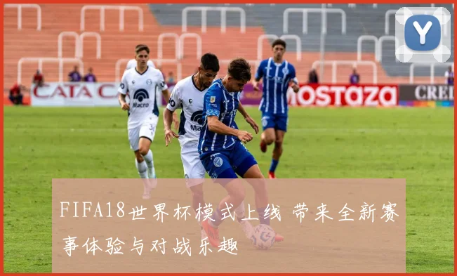 FIFA18世界杯模式上线 带来全新赛事体验与对战乐趣