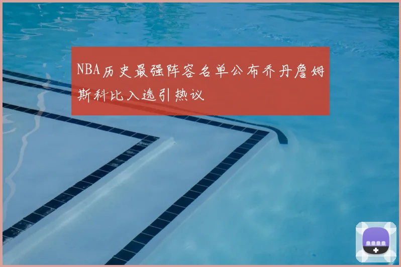 NBA历史最强阵容名单公布乔丹詹姆斯科比入选引热议