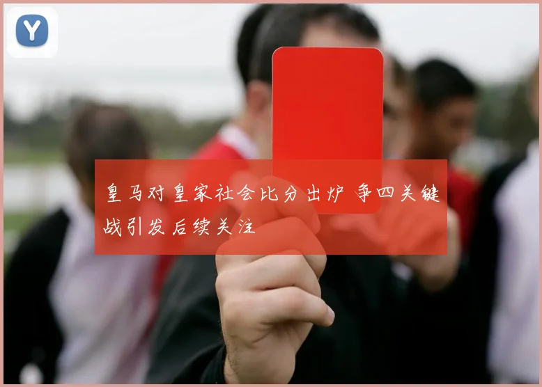 皇马对皇家社会比分出炉 争四关键战引发后续关注