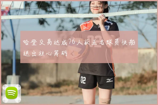 哈登交易达成76人获五名球员快船送出核心筹码