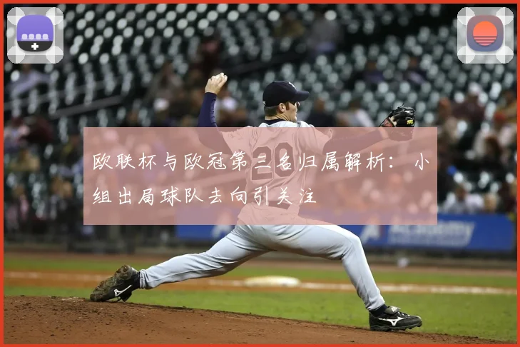 欧联杯与欧冠第三名归属解析:小组出局球队去向引关注