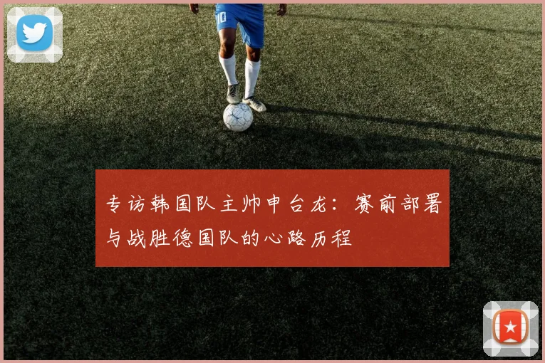 专访韩国队主帅申台龙:赛前部署与战胜德国队的心路历程