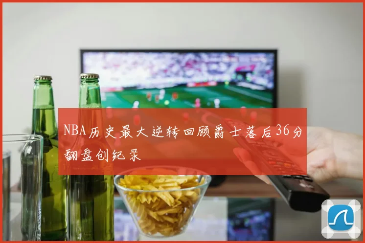 NBA历史最大逆转回顾爵士落后36分翻盘创纪录
